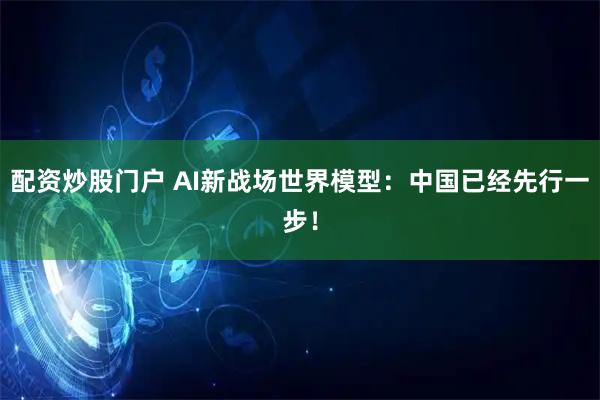 配资炒股门户 AI新战场世界模型：中国已经先行一步！