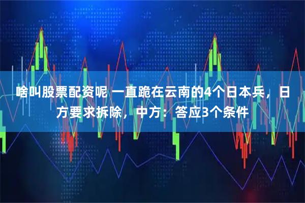 啥叫股票配资呢 一直跪在云南的4个日本兵，日方要求拆除，中方：答应3个条件
