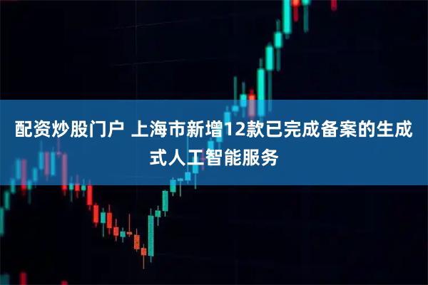 配资炒股门户 上海市新增12款已完成备案的生成式人工智能服务