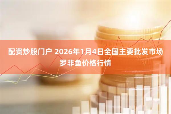 配资炒股门户 2026年1月4日全国主要批发市场罗非鱼价格行情
