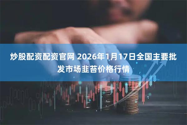 炒股配资配资官网 2026年1月17日全国主要批发市场韭苔价格行情